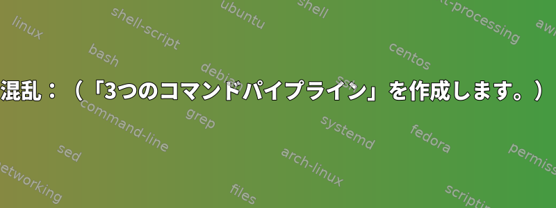 パイプの混乱：（「3つのコマンドパイプライン」を作成します。）[閉じる]