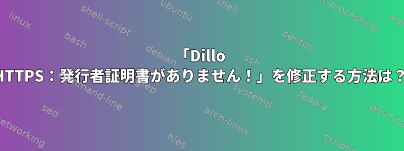 「Dillo HTTPS：発行者証明書がありません！」を修正する方法は？