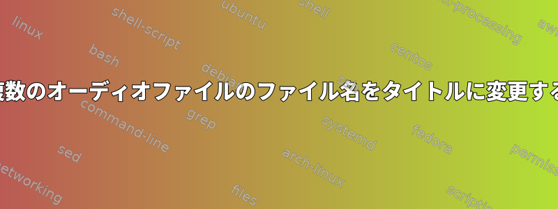 複数のオーディオファイルのファイル名をタイトルに変更する