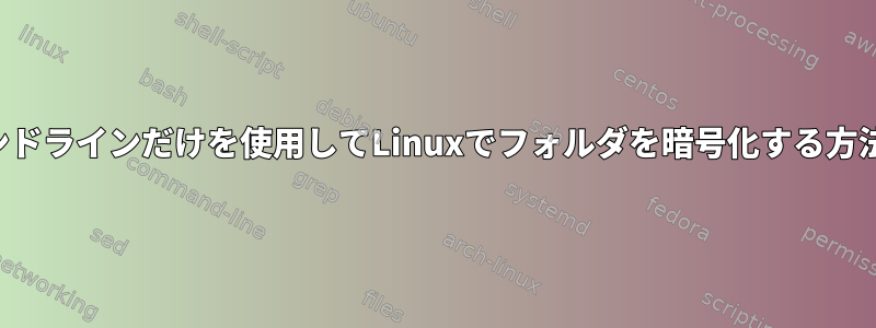 コマンドラインだけを使用してLinuxでフォルダを暗号化する方法は？