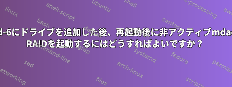 raid-6にドライブを追加した後、再起動後に非アクティブmdadm RAIDを起動するにはどうすればよいですか？