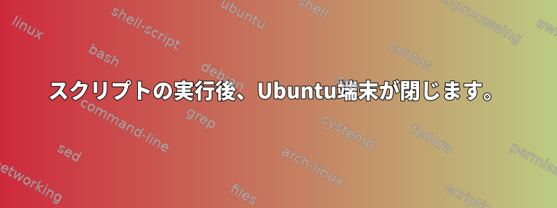 スクリプトの実行後、Ubuntu端末が閉じます。