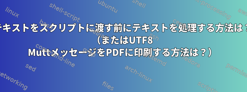 テキストをスクリプトに渡す前にテキストを処理する方法は？ （またはUTF8 MuttメッセージをPDFに印刷する方法は？）