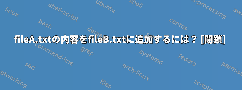 fileA.txtの内容をfileB.txtに追加するには？ [閉鎖]