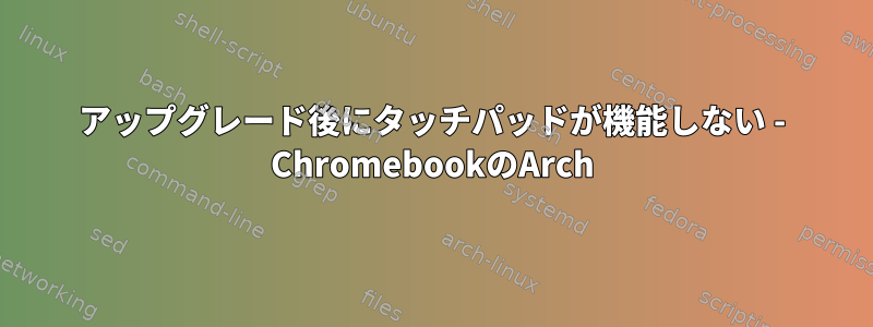 アップグレード後にタッチパッドが機能しない - ChromebookのArch