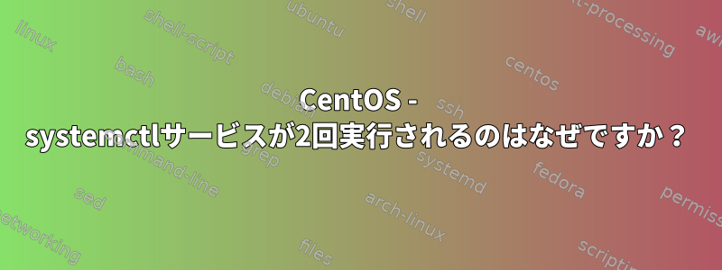 CentOS - systemctlサービスが2回実行されるのはなぜですか？