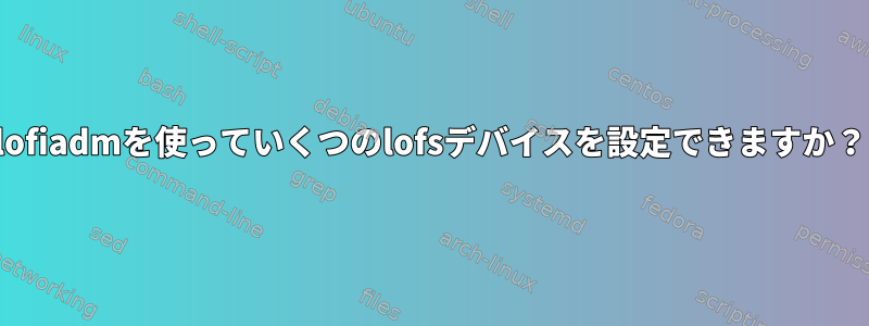 lofiadmを使っていくつのlofsデバイスを設定できますか？