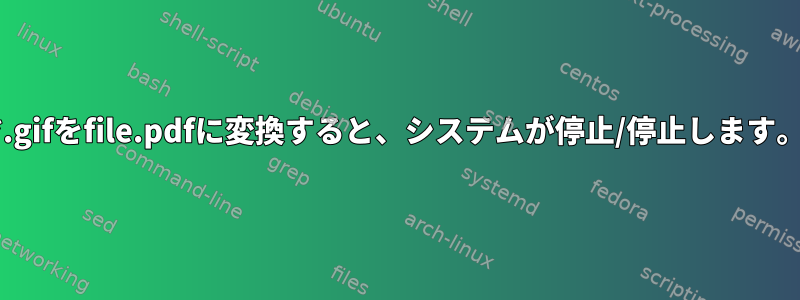 *.gifをfile.pdfに変換すると、システムが停止/停止します。