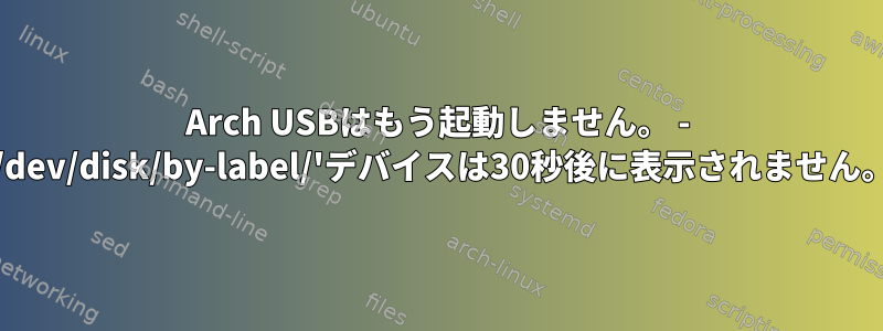 Arch USBはもう起動しません。 - '/dev/disk/by-label/'デバイスは30秒後に表示されません。