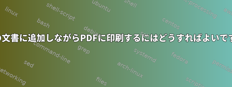 既存の文書に追加しながらPDFに印刷するにはどうすればよいですか？