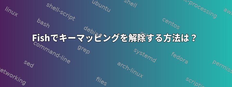 Fishでキーマッピングを解除する方法は？