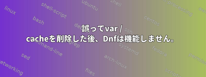 誤ってvar / cacheを削除した後、Dnfは機能しません。