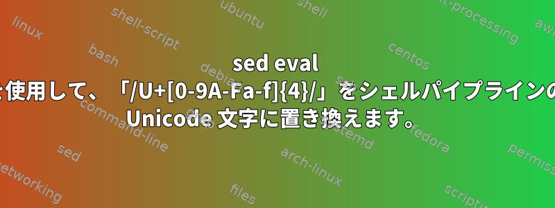 sed eval フラグを使用して、「/U+[0-9A-Fa-f]{4}/」をシェルパイプラインの正しい Unicode 文字に置き換えます。