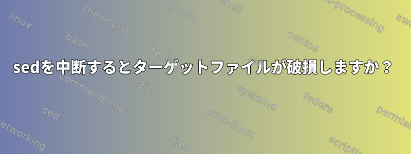 sedを中断するとターゲットファイルが破損しますか？