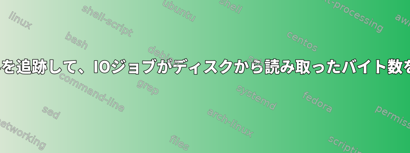 Linuxカーネルを追跡して、IOジョブがディスクから読み取ったバイト数を確認します。