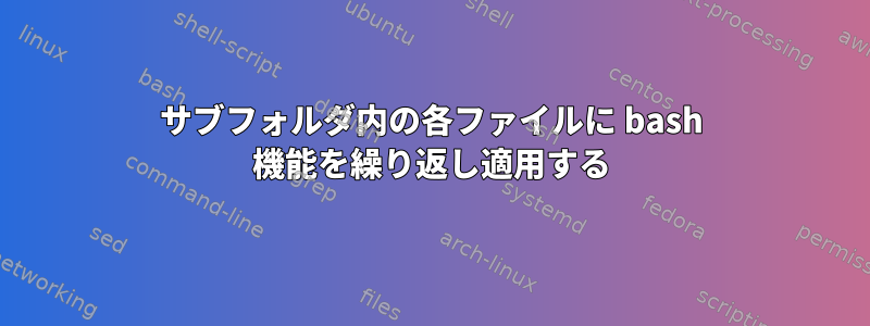 サブフォルダ内の各ファイルに bash 機能を繰り返し適用する