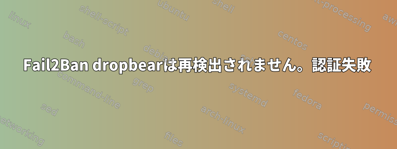 Fail2Ban dropbearは再検出されません。認証失敗