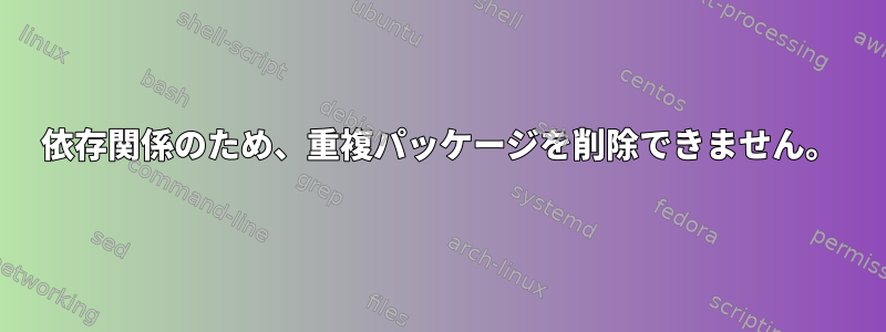 依存関係のため、重複パッケージを削除できません。