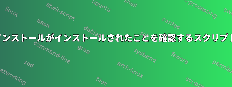 インストールがインストールされたことを確認するスクリプト