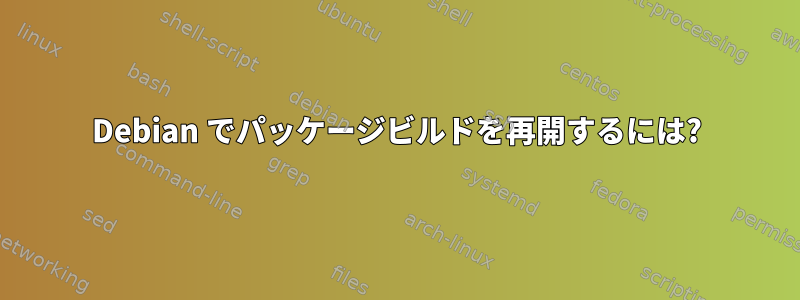 Debian でパッケージビルドを再開するには?