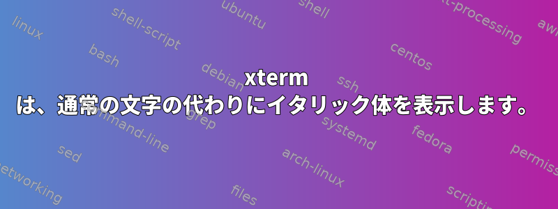 xterm は、通常の文字の代わりにイタリック体を表示します。