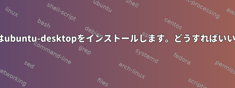 apt-getはubuntu-desktopをインストールします。どうすればいいですか？