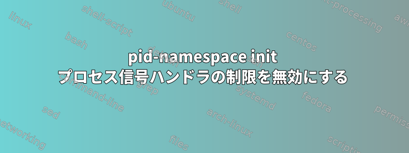 pid-namespace init プロセス信号ハンドラの制限を無効にする