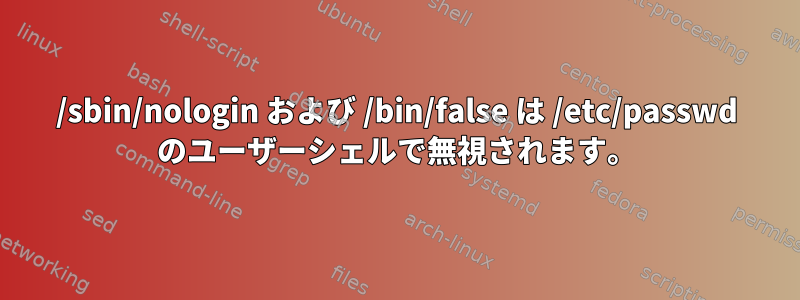 /sbin/nologin および /bin/false は /etc/passwd のユーザーシェルで無視されます。