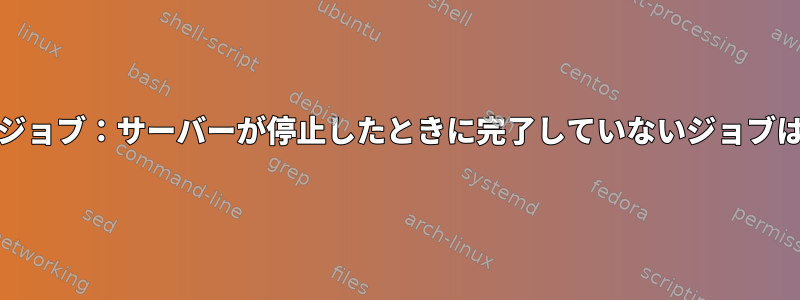 GNUパラレルSSHジョブ：サーバーが停止したときに完了していないジョブはどうなりますか？