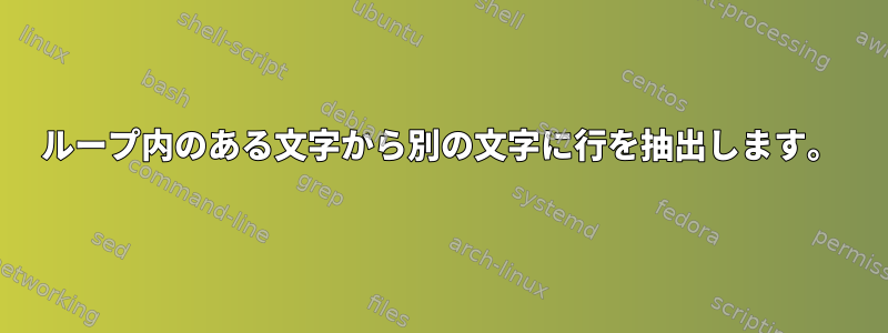 ループ内のある文字から別の文字に行を抽出します。