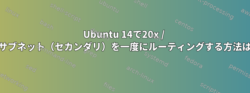 Ubuntu 14で20x / 24サブネット（セカンダリ）を一度にルーティングする方法は？