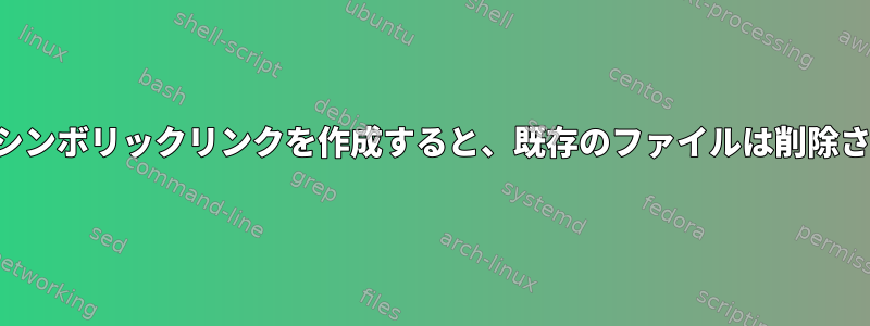 同じ名前でシンボリックリンクを作成すると、既存のファイルは削除されますか？