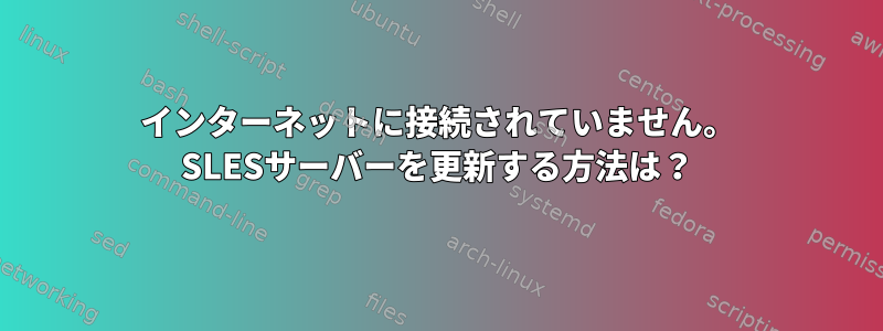 インターネットに接続されていません。 SLESサーバーを更新する方法は？