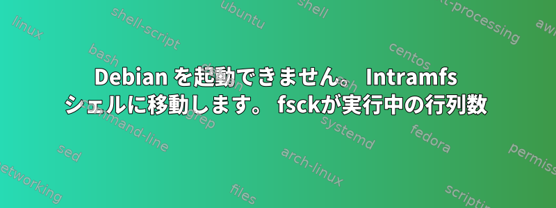 Debian を起動できません。 Intramfs シェルに移動します。 fsckが実行中の行列数