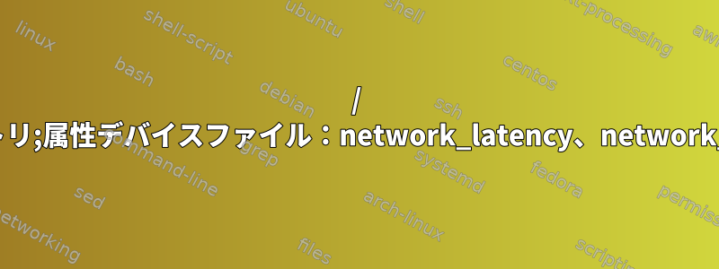 / devディレクトリ;属性デバイスファイル：network_latency、network_throughput