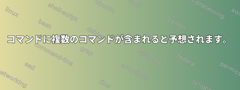 コマンドに複数のコマンドが含まれると予想されます。