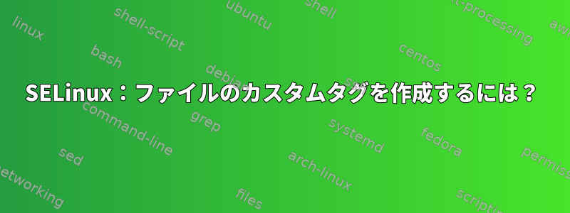 SELinux：ファイルのカスタムタグを作成するには？