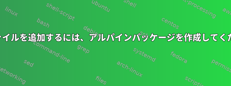 追加ファイルを追加するには、アルパインパッケージを作成してください。