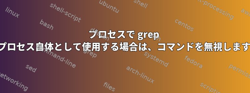 プロセスで grep をプロセス自体として使用する場合は、コマンドを無視します。