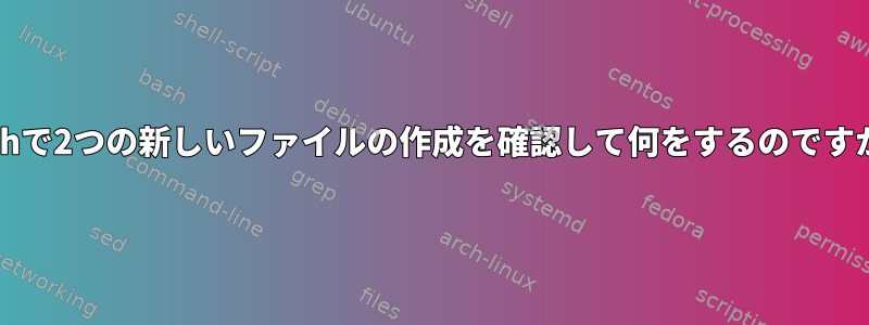 Bashで2つの新しいファイルの作成を確認して何をするのですか？