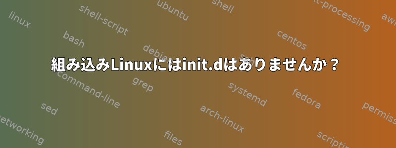 組み込みLinuxにはinit.dはありませんか？