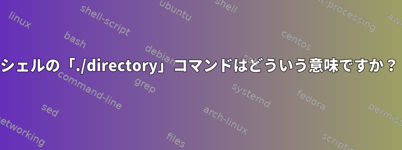 シェルの「./directory」コマンドはどういう意味ですか？