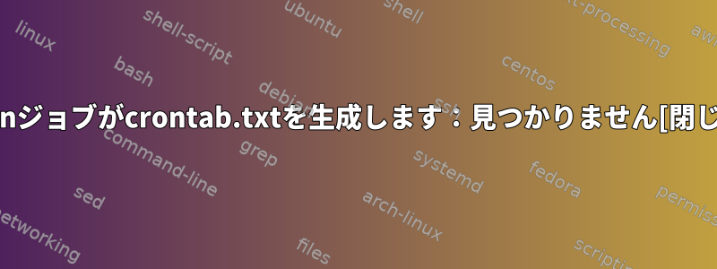 Cronジョブがcrontab.txtを生成します：見つかりません[閉じる]