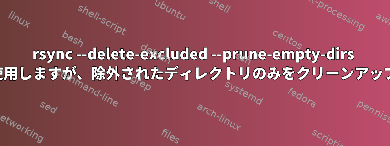 rsync --delete-excluded --prune-empty-dirs と一緒に使用しますが、除外されたディレクトリのみをクリーンアップします。