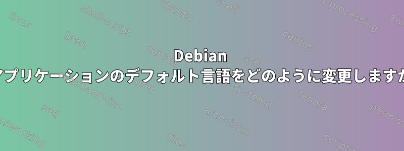 Debian でアプリケーションのデフォルト言語をどのように変更しますか？