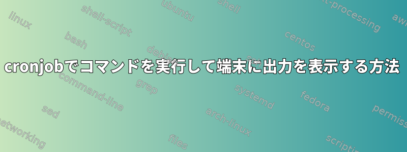 cronjobでコマンドを実行して端末に出力を表示する方法