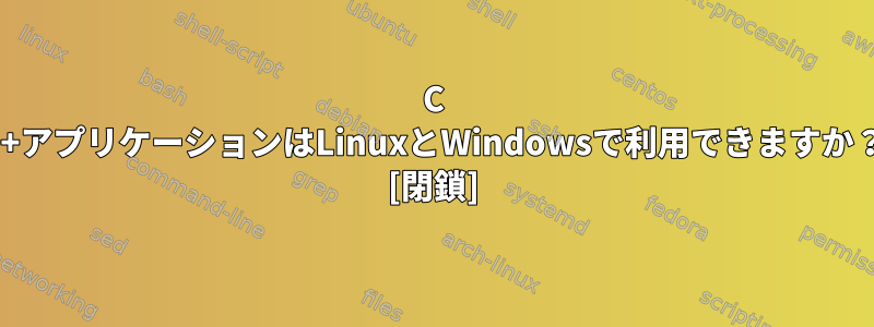 C ++アプリケーションはLinuxとWindowsで利用できますか？ [閉鎖]