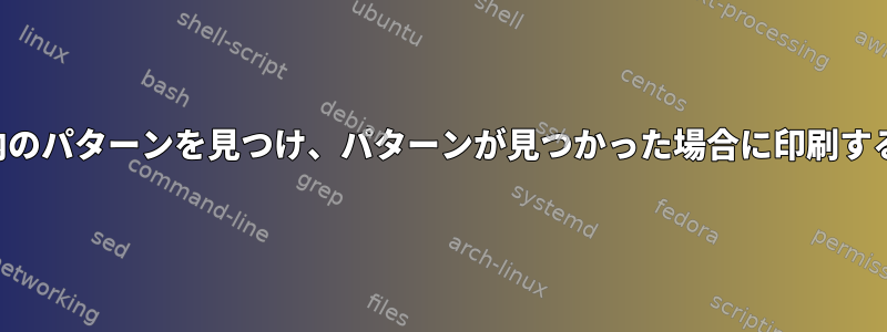 ファイル内のパターンを見つけ、パターンが見つかった場合に印刷する方法は？