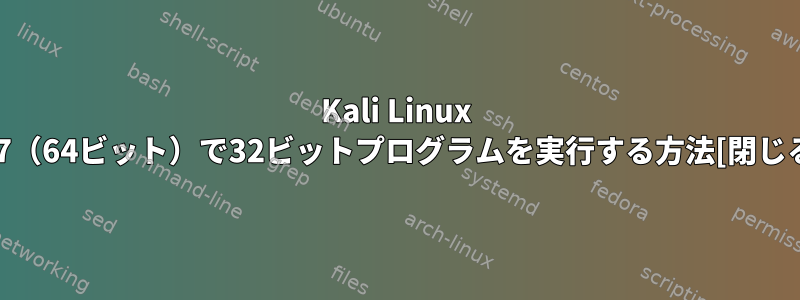 Kali Linux 2.7（64ビット）で32ビットプログラムを実行する方法[閉じる]