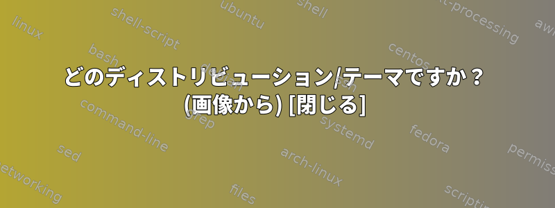 どのディストリビューション/テーマですか？ (画像から) [閉じる]